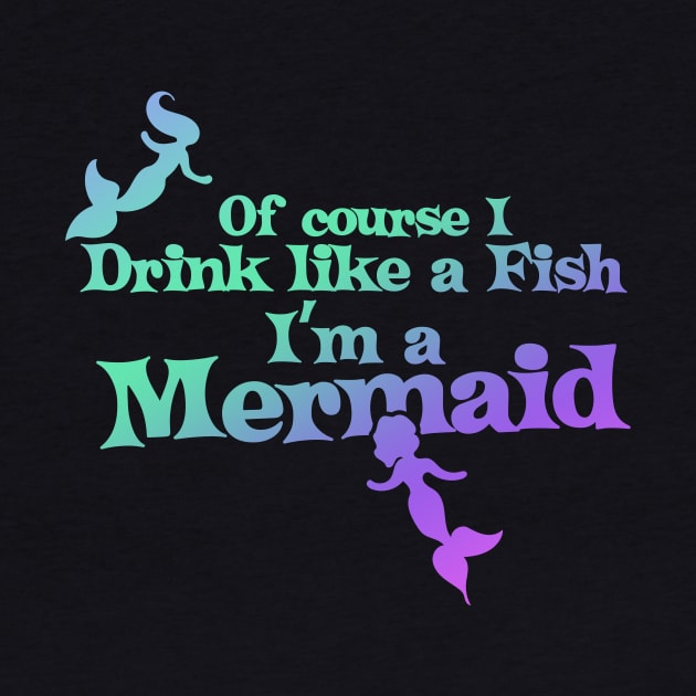 Of course I drink like a fish I'm a mermaid by bubbsnugg